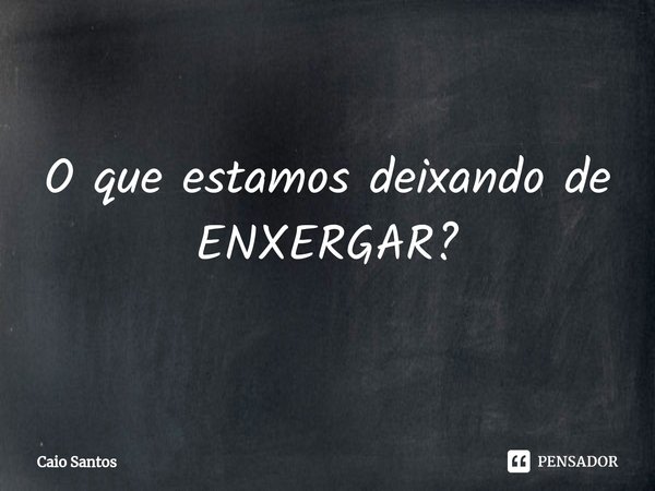 ⁠O que estamos deixando de ENXERGAR?... Frase de Caio Santos.