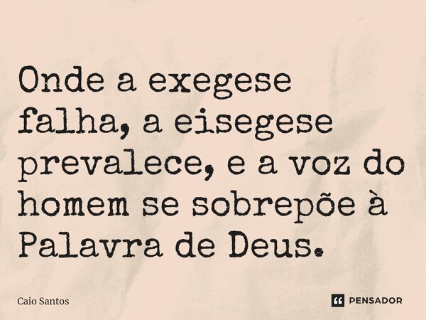 ⁠Onde a exegese falha, a eisegese prevalece, e a voz do homem se sobrepõe à Palavra de Deus.... Frase de Caio Santos.
