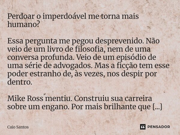 Perdoar o imperdoável me torna mais humano? Essa pergunta me pegou desprevenido. Não veio de um livro de filosofia, nem de uma conversa profunda. Veio de um ep... Frase de Caio Santos.