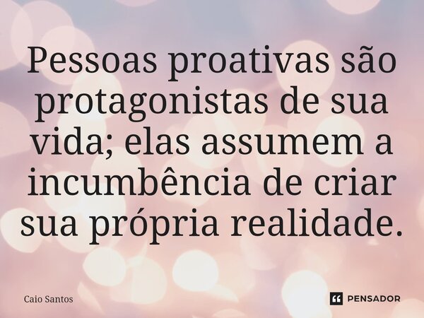 Pessoas proativas são protagonistas de sua vida; elas assumem a incumbência de criar sua própria realidade.... Frase de Caio Santos.
