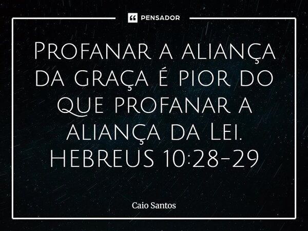 ⁠Profanar a aliança da graça é pior do que profanar a aliança da Lei. HEBREUS 10:28-29... Frase de Caio Santos.
