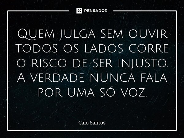 Quem julga sem ouvir todos os lados corre o risco de ser injusto. A verdade nunca fala por uma só voz.... Frase de Caio Santos.