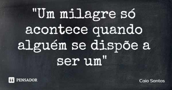 "Um milagre só acontece quando alguém se dispõe a ser um"... Frase de Caio Santos.