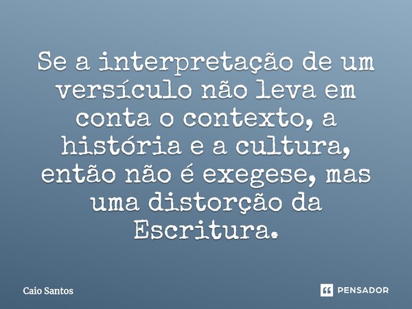 ⁠Se a interpretação de um versículo não leva em conta o contexto, a história e a cultura, então não é exegese, mas uma distorção da Escritura.... Frase de Caio Santos.