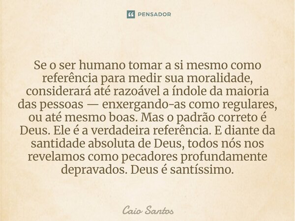 Se o ser humano tomar a si mesmo como referência para medir sua moralidade, considerará até razoável a índole da maioria das pessoas — enxergando-as como regul... Frase de Caio Santos.