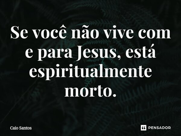 Se você não vive com e para Jesus, está espiritualmente morto.... Frase de Caio Santos.