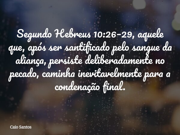 Segundo Hebreus 10:26–29, aquele que, após ser santificado pelo sangue da aliança, persiste deliberadamente no pecado, caminha inevitavelmente para a condenação... Frase de Caio Santos.