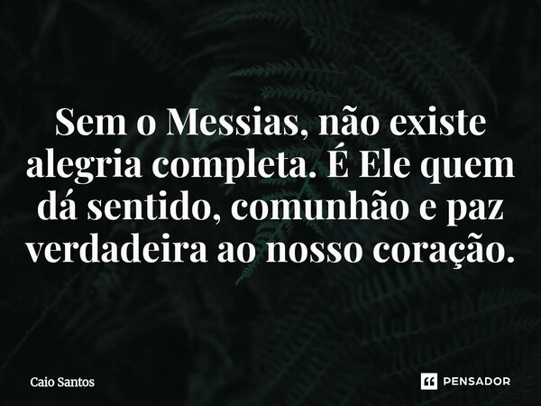 Sem o Messias, não existe alegria completa. É Ele quem dá sentido, comunhão e paz verdadeira ao nosso coração.... Frase de Caio Santos.