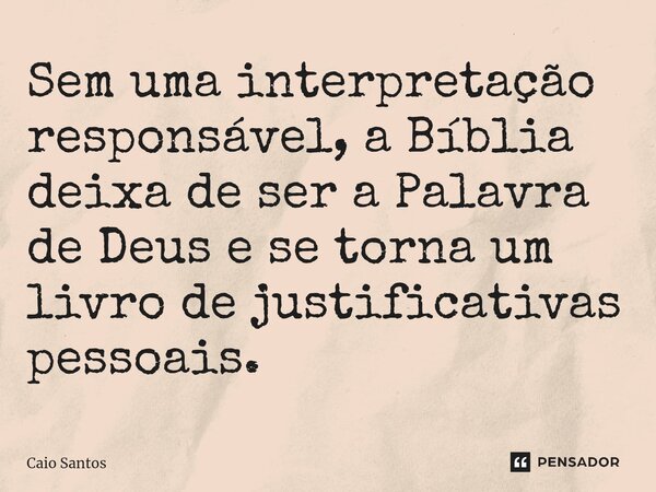 ⁠Sem uma interpretação responsável, a Bíblia deixa de ser a Palavra de Deus e se torna um livro de justificativas pessoais.... Frase de Caio Santos.