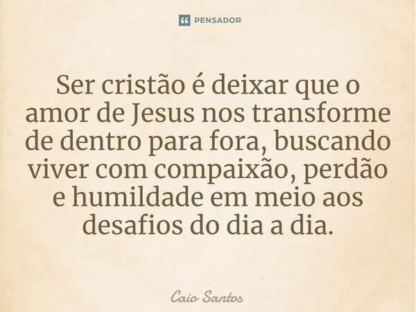 ⁠Ser cristão é deixar que o amor de Jesus nos transforme de dentro para fora, buscando viver com compaixão, perdão e humildade em meio aos desafios do dia a dia... Frase de Caio Santos.