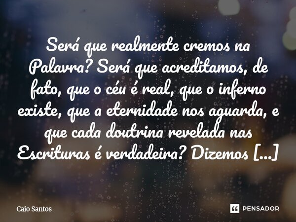 ⁠Será que realmente cremos na Palavra? Será que acreditamos, de fato, que o céu é real, que o inferno existe, que a eternidade nos aguarda, e que cada doutrina ... Frase de Caio Santos.