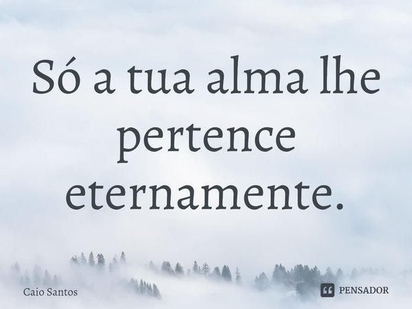 ⁠Só a tua alma lhe pertence eternamente.... Frase de Caio Santos.