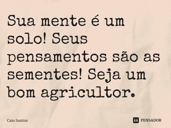 Sua mente é um solo! Seus pensamentos são as sementes!Seja um bom agricultor.... Frase de Caio Santos.