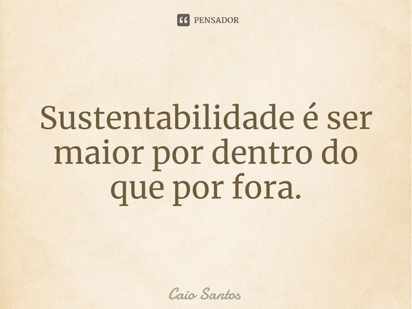 ⁠Sustentabilidade é ser maior por dentro do que por fora.... Frase de Caio Santos.