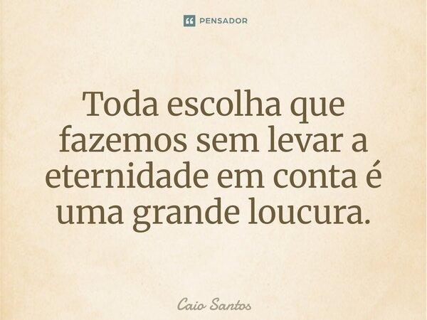 ⁠Toda escolha que fazemos sem levar a eternidade em conta é uma grande loucura.... Frase de Caio Santos.