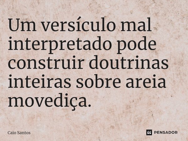 ⁠Um versículo mal interpretado pode construir doutrinas inteiras sobre areia movediça.... Frase de Caio Santos.