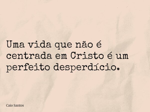 Uma vida que não é centrada em Cristo é um perfeito desperdício.... Frase de Caio Santos.