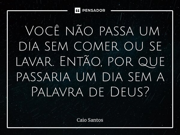 ⁠ Você não passa um dia sem comer ou se lavar. Então, por que passaria um dia sem a Palavra de Deus?... Frase de Caio Santos.