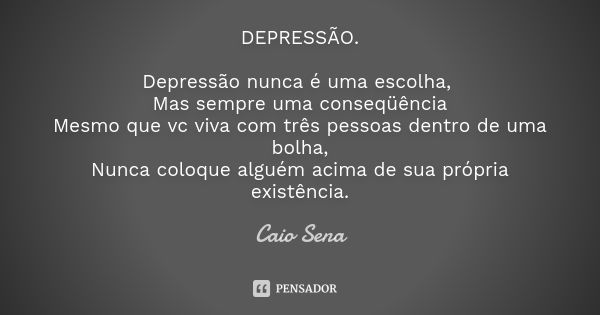 DEPRESSÃO. Depressão nunca é uma escolha, Mas sempre uma conseqüência Mesmo que vc viva com três pessoas dentro de uma bolha, Nunca coloque alguém acima de sua ... Frase de Caio Sena.