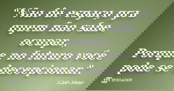 "Não dê espaço pra quem não sabe ocupar, Porque no futuro você pode se decepcionar."... Frase de Caio Sena.