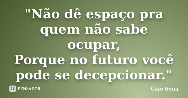 "Não dê espaço pra quem não sabe ocupar, Porque no futuro você pode se decepcionar."... Frase de Caio Sena.