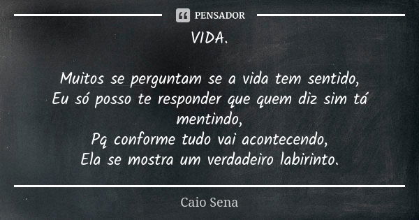 VIDA. Muitos se perguntam se a vida tem sentido, Eu só posso te responder que quem diz sim tá mentindo, Pq conforme tudo vai acontecendo, Ela se mostra um verda... Frase de Caio Sena.