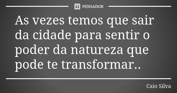 As vezes temos que sair da cidade para sentir o poder da natureza que pode te transformar..... Frase de Caio Silva.