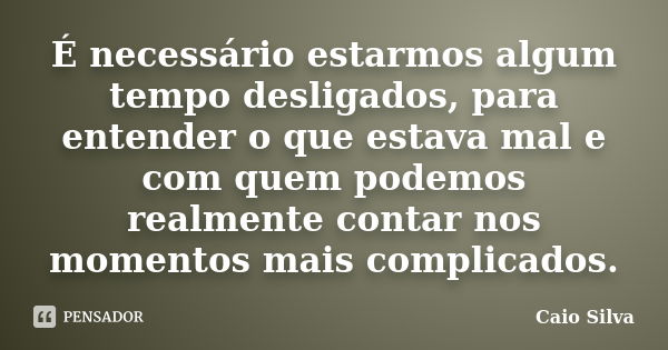 É necessário estarmos algum tempo desligados, para entender o que estava mal e com quem podemos realmente contar nos momentos mais complicados.... Frase de Caio Silva.