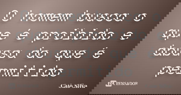 O homem busca o que é proibido e abusa do que é permitido... Frase de Caio Silva.