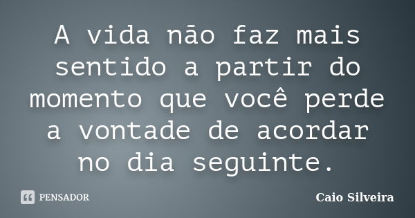 A vida não faz mais sentido a partir do momento que você perde a vontade de acordar no dia seguinte.... Frase de Caio Silveira.