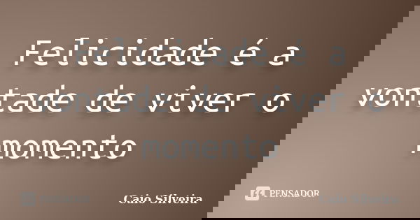 Felicidade é a vontade de viver o momento... Frase de Caio Silveira.
