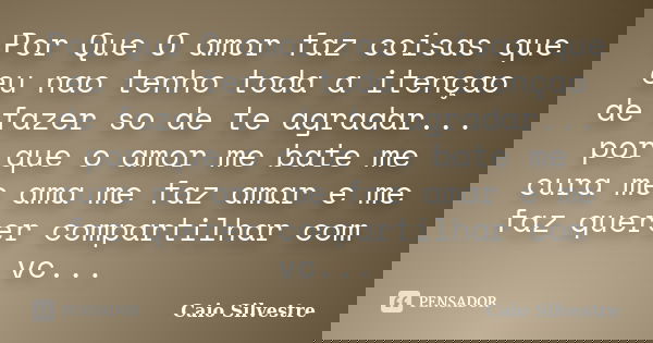 Por Que O amor faz coisas que eu nao tenho toda a itençao de fazer so de te agradar... por que o amor me bate me cura me ama me faz amar e me faz querer compart... Frase de Caio Silvestre.