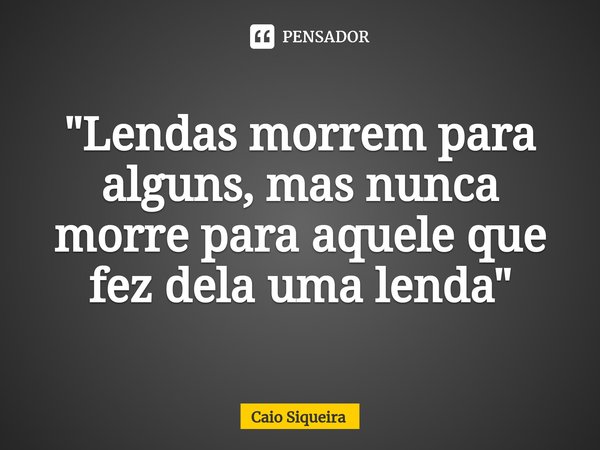 ⁠"Lendas morrem para alguns, mas nunca morre para aquele que fez dela uma lenda"... Frase de Caio Siqueira.
