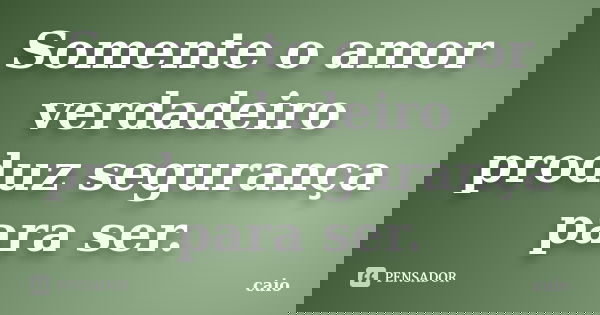 Somente o amor verdadeiro produz segurança para ser.... Frase de Caio.
