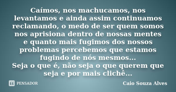 Caímos, nos machucamos, nos levantamos e ainda assim continuamos reclamando, o medo de ser quem somos nos aprisiona dentro de nossas mentes e quanto mais fugimo... Frase de Caio Souza Alves.