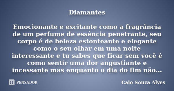 Diamantes Emocionante e excitante como a fragrância de um perfume de essência penetrante, seu corpo é de beleza estonteante e elegante como o seu olhar em uma n... Frase de Caio Souza Alves.