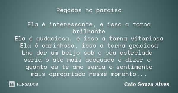 Pegadas no paraíso Ela é interessante, e isso a torna brilhante Ela é audaciosa, e isso a torna vitoriosa Ela é carinhosa, isso a torna graciosa Lhe dar um beij... Frase de Caio Souza Alves.