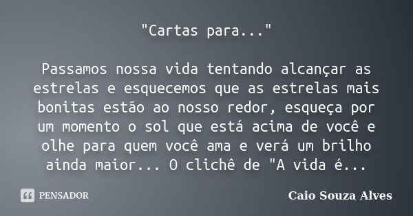 "Cartas para..." Passamos nossa vida tentando alcançar as estrelas e esquecemos que as estrelas mais bonitas estão ao nosso redor, esqueça por um mome... Frase de Caio Souza Alves.