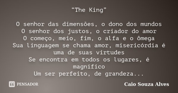 “The King” O senhor das dimensões, o dono dos mundos O senhor dos justos, o criador do amor O começo, meio, fim, o alfa e o ômega Sua linguagem se chama amor, m... Frase de Caio Souza Alves.