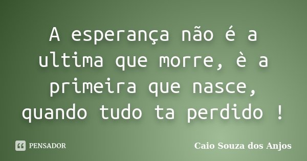 A esperança não é a ultima que morre, è a primeira que nasce, quando tudo ta perdido !... Frase de Caio Souza dos Anjos.