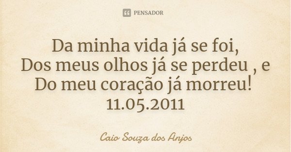Da minha vida já se foi, Dos meus olhos já se perdeu , e Do meu coração já morreu! 11.05.2011... Frase de Caio Souza dos Anjos.