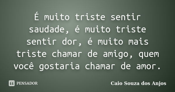 É muito triste sentir saudade, é muito triste sentir dor, é muito mais triste chamar de amigo, quem você gostaria chamar de amor.... Frase de Caio Souza dos Anjos.