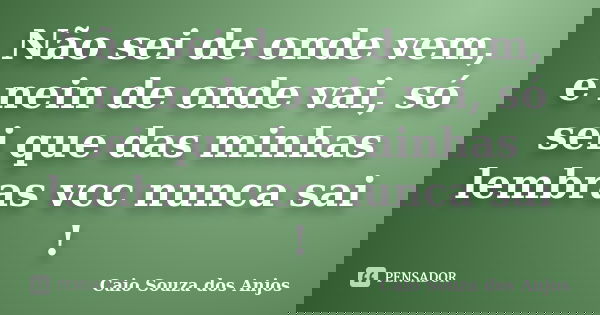 Não sei de onde vem, e nein de onde vai, só sei que das minhas lembras vcc nunca sai !... Frase de Caio Souza dos Anjos.