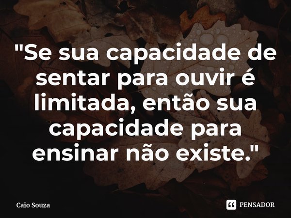 ⁠"Se sua capacidade de sentar para ouvir é limitada, então sua capacidade para ensinar não existe."... Frase de Caio Souza.