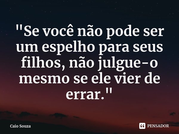 ⁠"Se você não pode ser um espelho para seus filhos, não julgue-o mesmo se ele vier de errar."... Frase de Caio Souza.