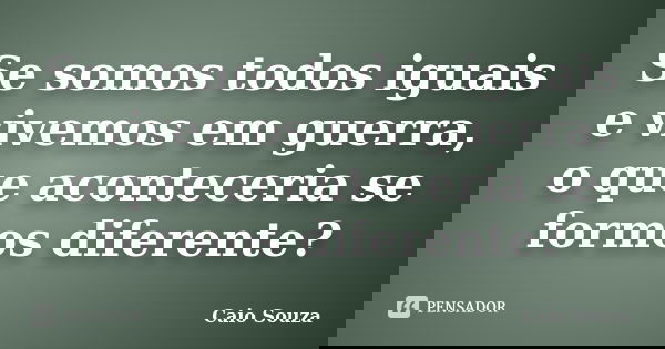 Se somos todos iguais e vivemos em guerra, o que aconteceria se formos diferente?... Frase de Caio Souza.