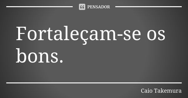 Fortaleçam-se os bons.... Frase de Caio Takemura.