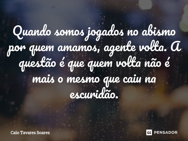 Quando somos jogados no abismo por quem amamos, agente volta. A questão é que quem volta não é mais o mesmo que caiu na escuridão.⁠... Frase de Caio Tavares Soares.