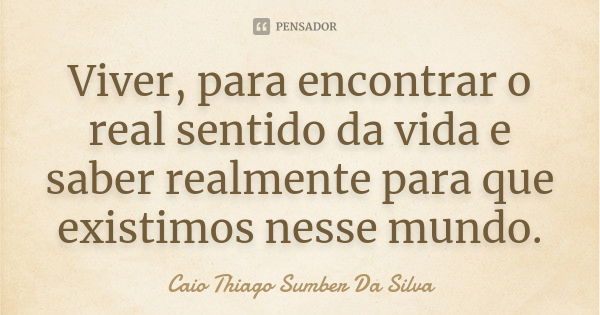 Viver, para encontrar o real sentido da vida e saber realmente para que existimos nesse mundo.... Frase de Caio Thiago Sumber Da Silva.