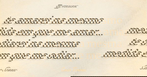 te amarei na mesmo medida em que me amar... te odiarei na mesma medida em que me odiar...... Frase de Caio Torres.